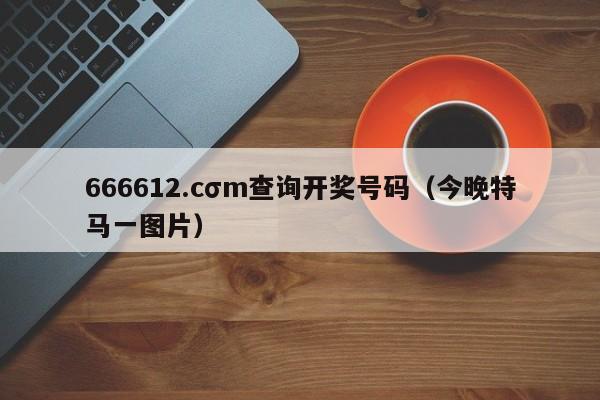 666612.cσm查询开奖号码（今晚特马一图片）