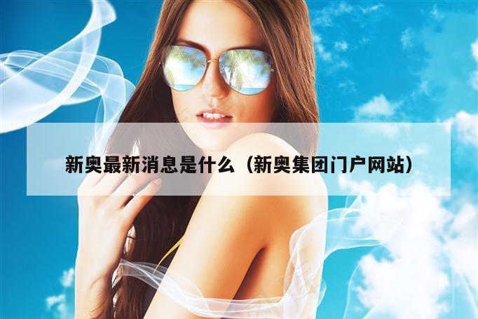 新奥最新消息是什么（新奥集团门户网站）
