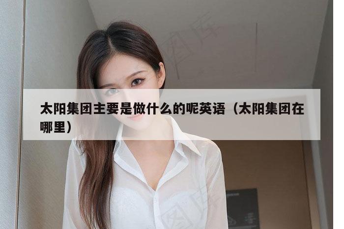 太阳集团主要是做什么的呢英语（太阳集团在哪里）