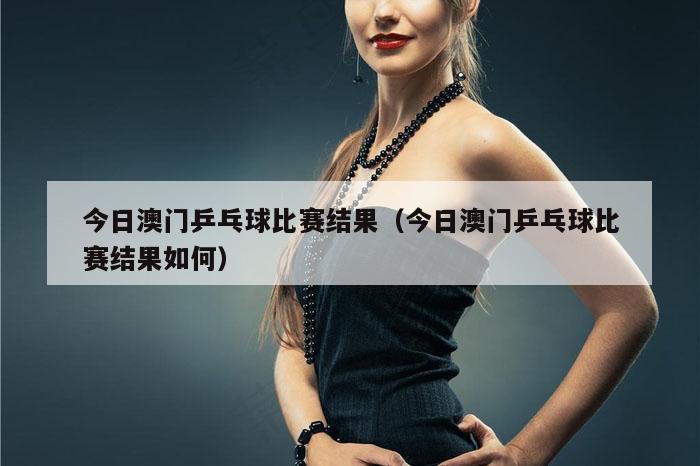 今日澳门乒乓球比赛结果（今日澳门乒乓球比赛结果如何）