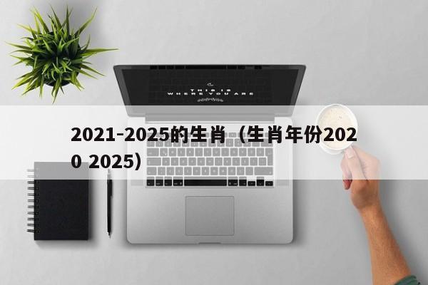 2021-2025的生肖（生肖年份2020 2025）